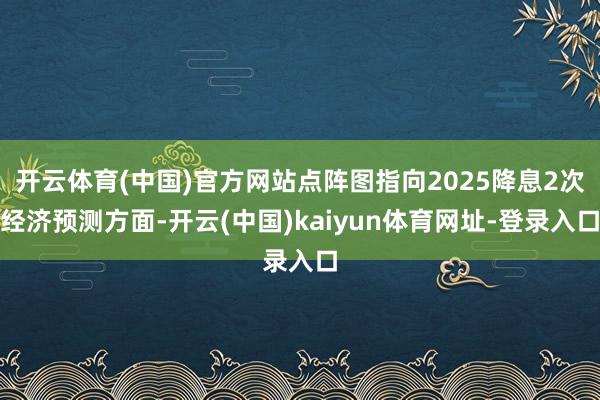 开云体育(中国)官方网站点阵图指向2025降息2次　　经济预测方面-开云(中国)kaiyun体育网址-登录入口