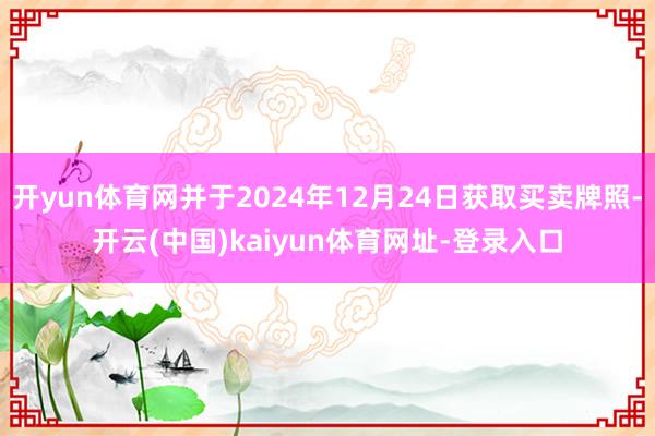 开yun体育网并于2024年12月24日获取买卖牌照-开云(中国)kaiyun体育网址-登录入口