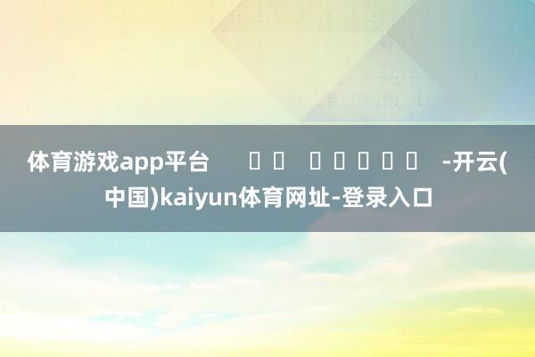 体育游戏app平台      		  					  -开云(中国)kaiyun体育网址-登录入口