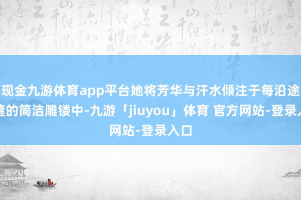 现金九游体育app平台她将芳华与汗水倾注于每沿途焊缝的简洁雕镂中-九游「jiuyou」体育 官方网站-登录入口