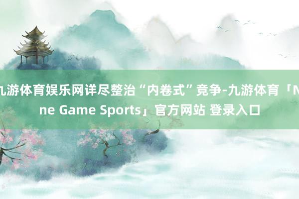 九游体育娱乐网详尽整治“内卷式”竞争-九游体育「Nine Game Sports」官方网站 登录入口