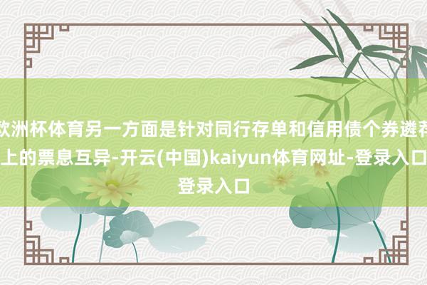 欧洲杯体育另一方面是针对同行存单和信用债个券遴荐上的票息互异-开云(中国)kaiyun体育网址-登录入口