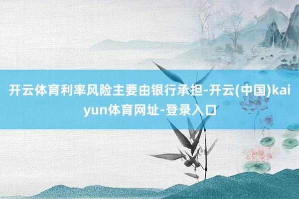 开云体育利率风险主要由银行承担-开云(中国)kaiyun体育网址-登录入口