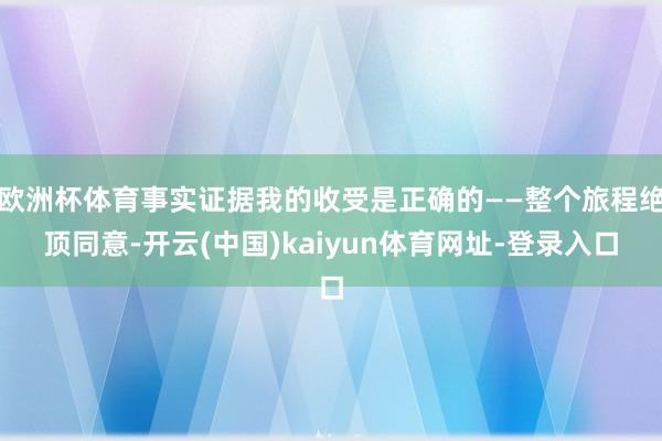 欧洲杯体育事实证据我的收受是正确的——整个旅程绝顶同意-开云(中国)kaiyun体育网址-登录入口