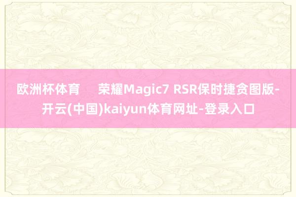 欧洲杯体育     荣耀Magic7 RSR保时捷贪图版-开云(中国)kaiyun体育网址-登录入口