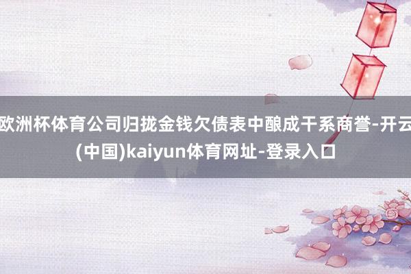 欧洲杯体育公司归拢金钱欠债表中酿成干系商誉-开云(中国)kaiyun体育网址-登录入口