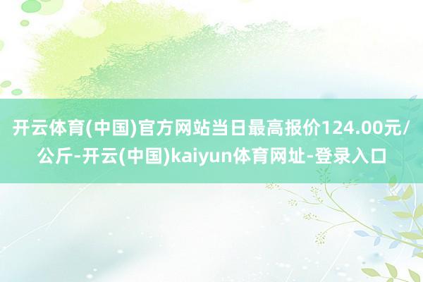 开云体育(中国)官方网站当日最高报价124.00元/公斤-开云(中国)kaiyun体育网址-登录入口
