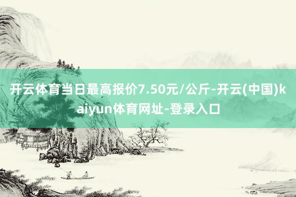 开云体育当日最高报价7.50元/公斤-开云(中国)kaiyun体育网址-登录入口