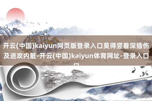 开云(中国)kaiyun网页版登录入口莫得竖着深插伤及进攻内脏-开云(中国)kaiyun体育网址-登录入口
