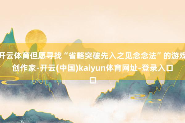 开云体育但愿寻找“省略突破先入之见念念法”的游戏创作家-开云(中国)kaiyun体育网址-登录入口