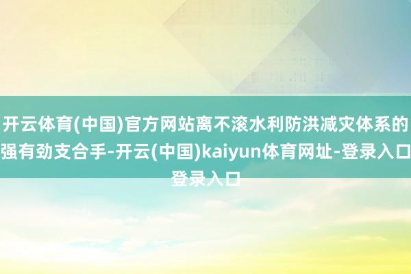开云体育(中国)官方网站离不滚水利防洪减灾体系的强有劲支合手-开云(中国)kaiyun体育网址-登录入口