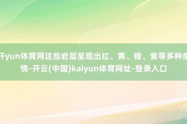 开yun体育网这些岩层呈现出红、黄、橙、紫等多种感情-开云(中国)kaiyun体育网址-登录入口
